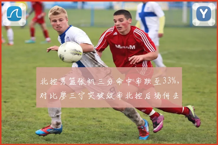 北控男篮张帆三分命中率跌至33%，对比廖三宁突破效率北控后场何去何从？