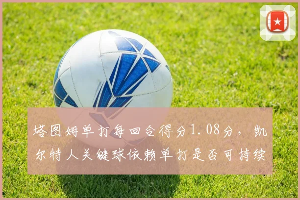 塔图姆单打每回合得分1.08分，凯尔特人关键球依赖单打是否可持续