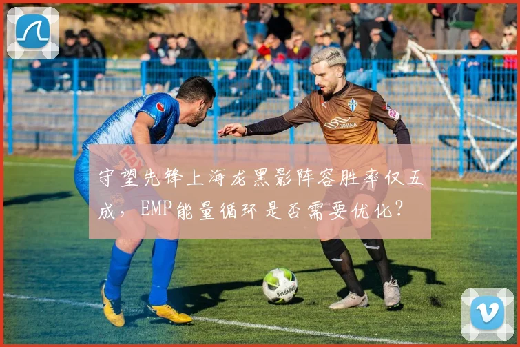 守望先锋上海龙黑影阵容胜率仅五成，EMP能量循环是否需要优化？