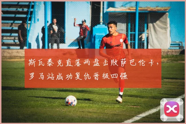 斯瓦泰克直落两盘击败萨巴伦卡，罗马站成功复仇晋级四强