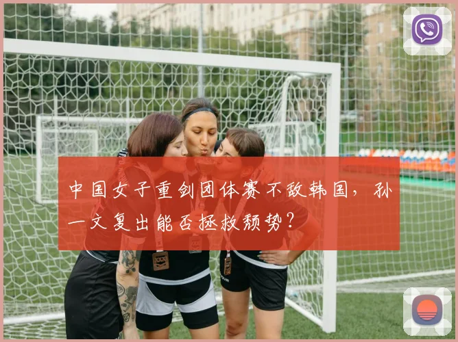 中国女子重剑团体赛不敌韩国，孙一文复出能否拯救颓势？