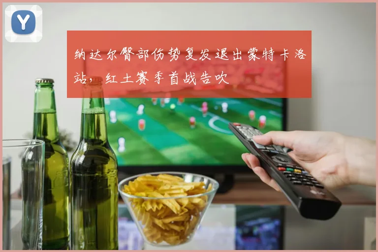 纳达尔臀部伤势复发退出蒙特卡洛站，红土赛季首战告吹