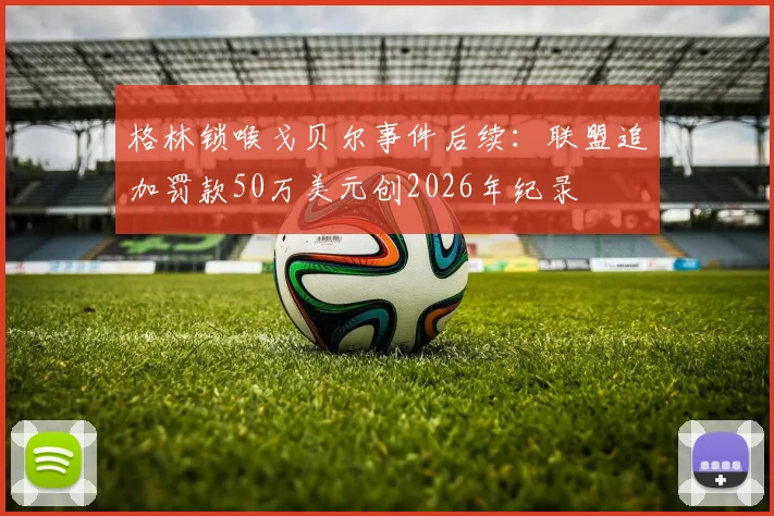 格林锁喉戈贝尔事件后续：联盟追加罚款50万美元创2026年纪录